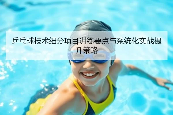 乒乓球技术细分项目训练要点与系统化实战提升策略